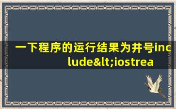 一下程序的运行结果为井号include<iostream>